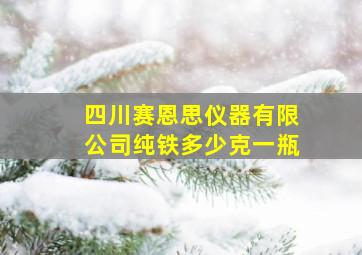 四川赛恩思仪器有限公司纯铁多少克一瓶