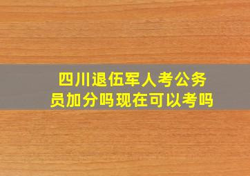 四川退伍军人考公务员加分吗现在可以考吗