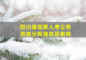 四川退伍军人考公务员加分吗现在还有吗