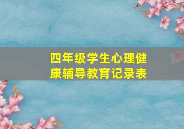 四年级学生心理健康辅导教育记录表