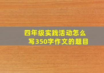 四年级实践活动怎么写350字作文的题目