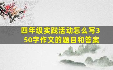 四年级实践活动怎么写350字作文的题目和答案