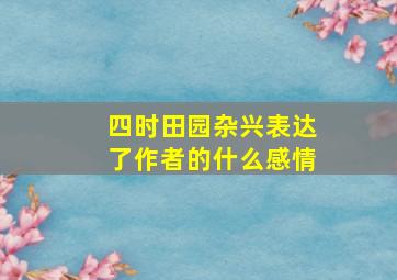 四时田园杂兴表达了作者的什么感情