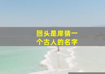 回头是岸猜一个古人的名字