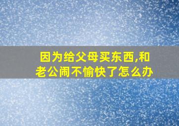 因为给父母买东西,和老公闹不愉快了怎么办