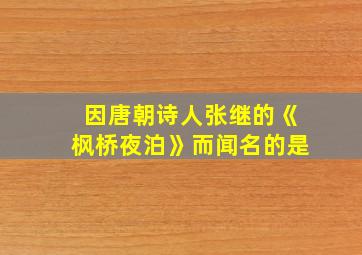 因唐朝诗人张继的《枫桥夜泊》而闻名的是