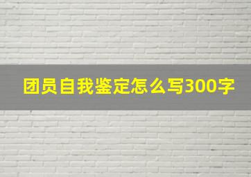 团员自我鉴定怎么写300字