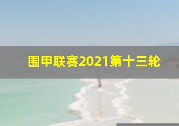 围甲联赛2021第十三轮