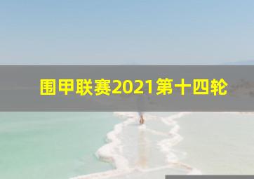 围甲联赛2021第十四轮