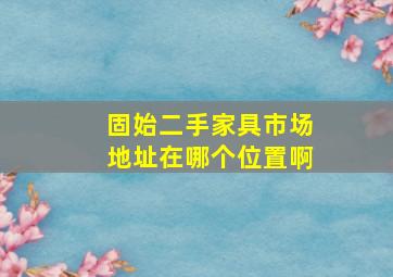 固始二手家具市场地址在哪个位置啊