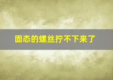 固态的螺丝拧不下来了