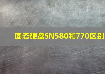 固态硬盘SN580和770区别