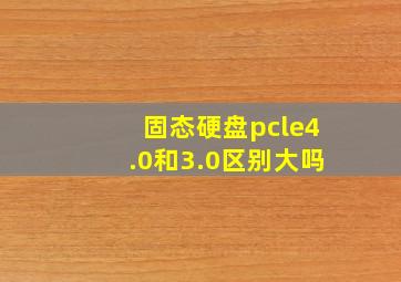 固态硬盘pcle4.0和3.0区别大吗