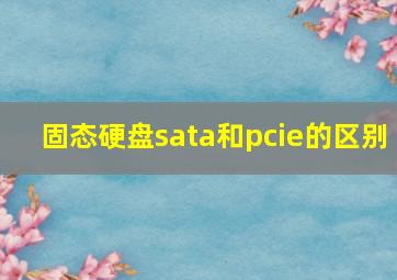 固态硬盘sata和pcie的区别