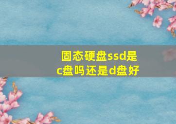 固态硬盘ssd是c盘吗还是d盘好