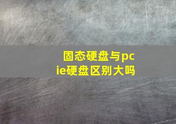 固态硬盘与pcie硬盘区别大吗