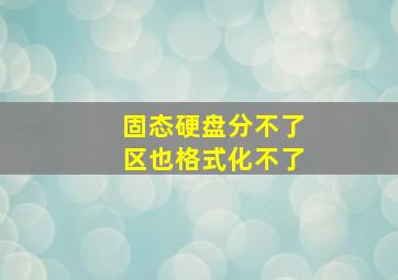 固态硬盘分不了区也格式化不了