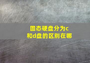 固态硬盘分为c和d盘的区别在哪