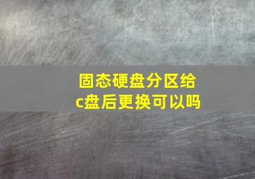 固态硬盘分区给c盘后更换可以吗