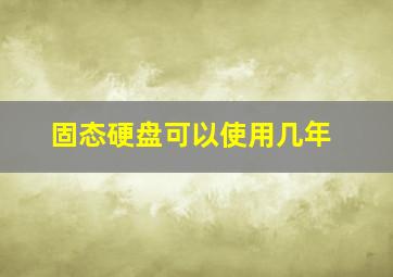 固态硬盘可以使用几年