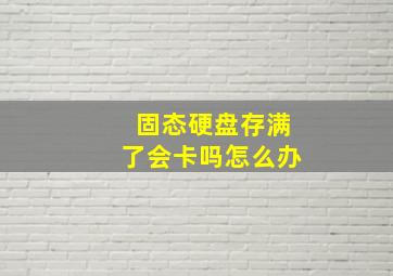 固态硬盘存满了会卡吗怎么办