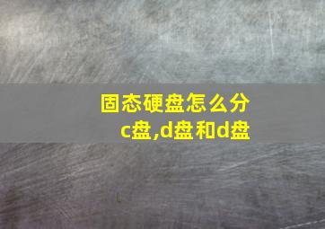 固态硬盘怎么分c盘,d盘和d盘