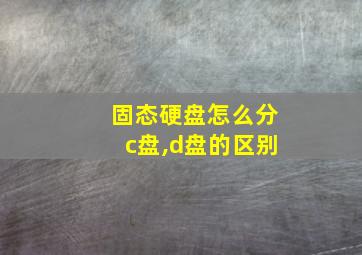 固态硬盘怎么分c盘,d盘的区别