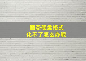 固态硬盘格式化不了怎么办呢