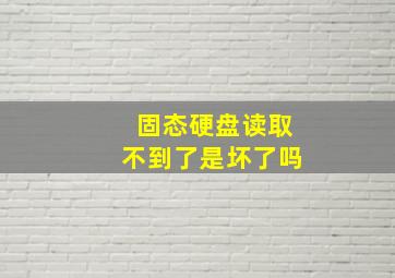 固态硬盘读取不到了是坏了吗