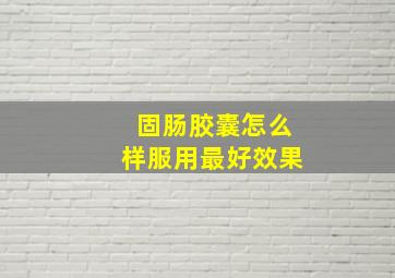 固肠胶囊怎么样服用最好效果