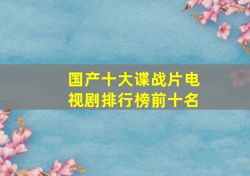 国产十大谍战片电视剧排行榜前十名