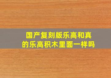 国产复刻版乐高和真的乐高积木里面一样吗