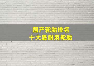 国产轮胎排名十大最耐用轮胎