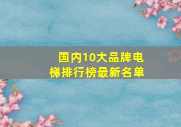 国内10大品牌电梯排行榜最新名单