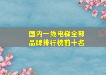 国内一线电梯全部品牌排行榜前十名