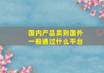 国内产品卖到国外一般通过什么平台