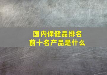 国内保健品排名前十名产品是什么