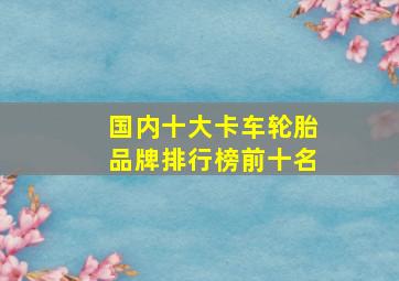 国内十大卡车轮胎品牌排行榜前十名