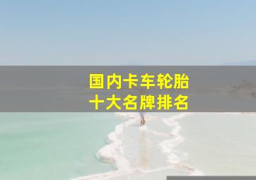 国内卡车轮胎十大名牌排名