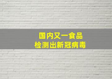 国内又一食品检测出新冠病毒