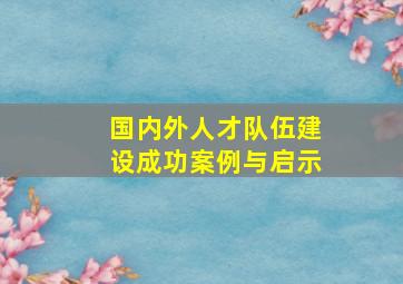 国内外人才队伍建设成功案例与启示