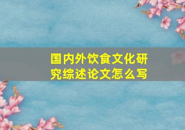 国内外饮食文化研究综述论文怎么写