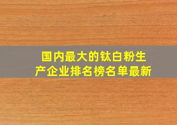 国内最大的钛白粉生产企业排名榜名单最新