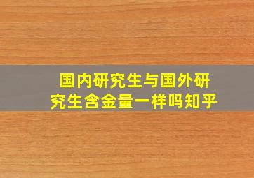 国内研究生与国外研究生含金量一样吗知乎