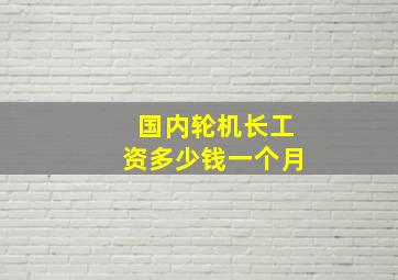 国内轮机长工资多少钱一个月