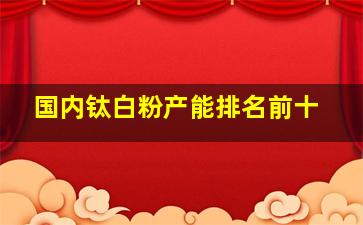 国内钛白粉产能排名前十