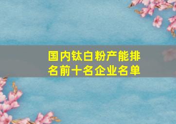 国内钛白粉产能排名前十名企业名单