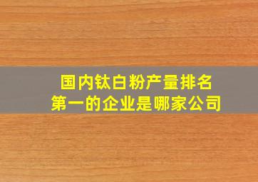 国内钛白粉产量排名第一的企业是哪家公司