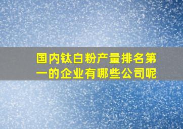 国内钛白粉产量排名第一的企业有哪些公司呢