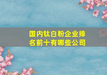 国内钛白粉企业排名前十有哪些公司